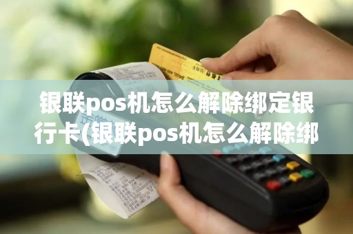 银联pos机怎么解除绑定银行卡(银联pos机怎么解除绑定)