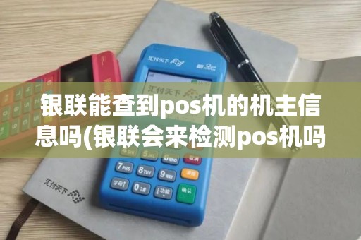 银联能查到pos机的机主信息吗(银联会来检测pos机吗)