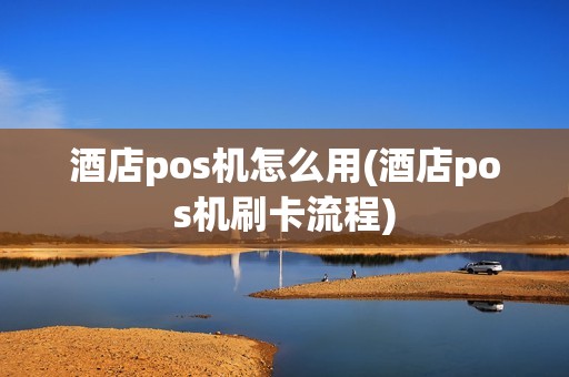 酒店pos机怎么用(酒店pos机刷卡流程)