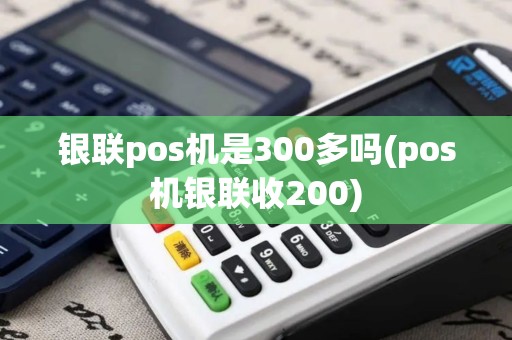 银联pos机是300多吗(pos机银联收200)