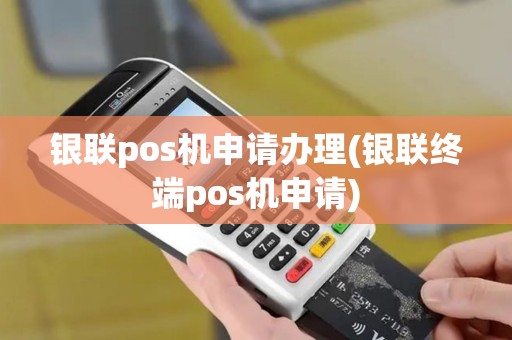 银联pos机申请办理(银联终端pos机申请)