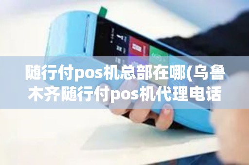 随行付pos机总部在哪(乌鲁木齐随行付pos机代理电话)