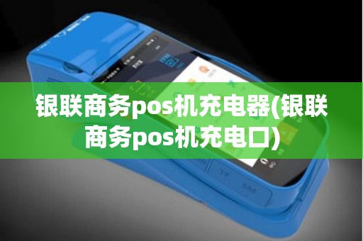 银联商务pos机充电器(银联商务pos机充电口)