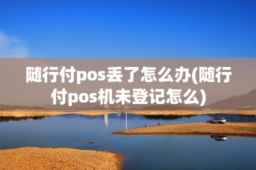随行付pos丢了怎么办(随行付pos机未登记怎么)