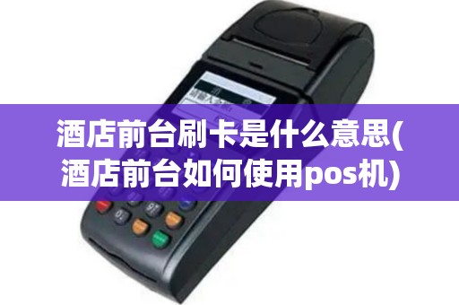 酒店前台刷卡是什么意思(酒店前台如何使用pos机)