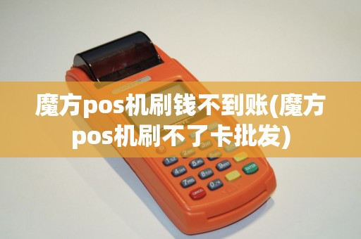 魔方pos机刷钱不到账(魔方pos机刷不了卡批发)