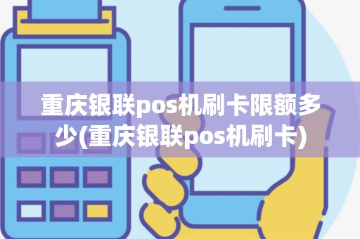 重庆银联pos机刷卡限额多少(重庆银联pos机刷卡)