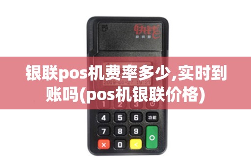银联pos机费率多少,实时到账吗(pos机银联价格)