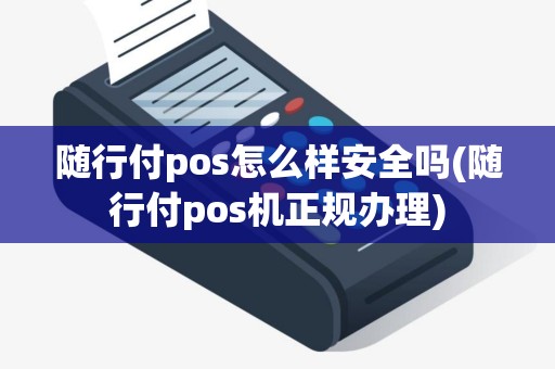 随行付pos怎么样安全吗(随行付pos机正规办理)