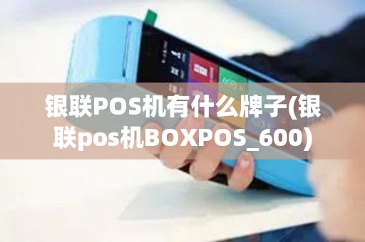 银联POS机有什么牌子(银联pos机BOXPOS_600)