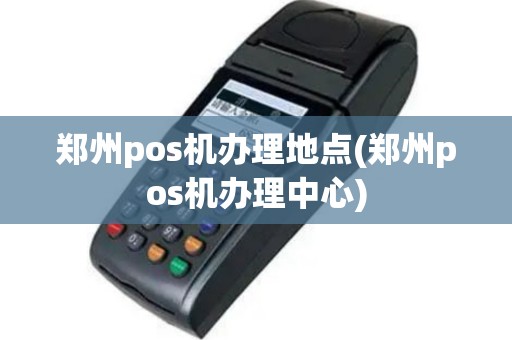 郑州pos机办理地点(郑州pos机办理中心)