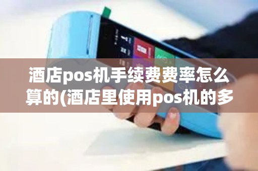 酒店pos机手续费费率怎么算的(酒店里使用pos机的多吗)