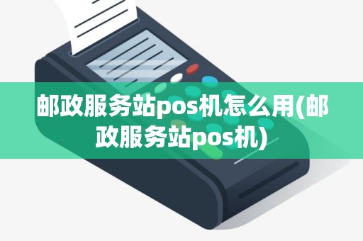 邮政服务站pos机怎么用(邮政服务站pos机)