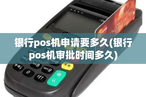 银行pos机申请要多久(银行pos机审批时间多久)