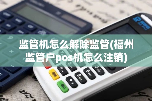 监管机怎么解除监管(福州监管户pos机怎么注销)
