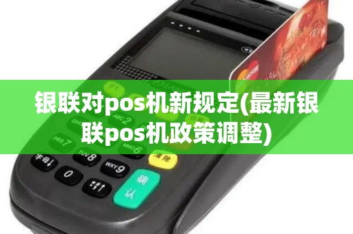银联对pos机新规定(最新银联pos机政策调整)
