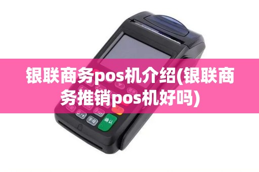 银联商务pos机介绍(银联商务推销pos机好吗)