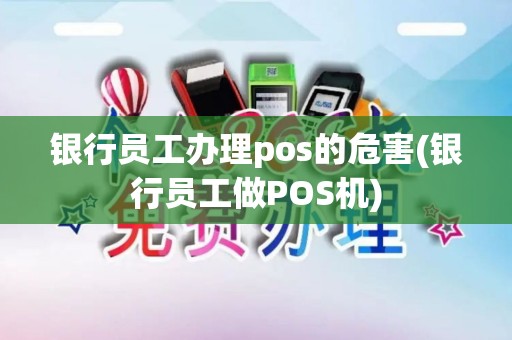 银行员工办理pos的危害(银行员工做POS机)
