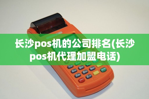 长沙pos机的公司排名(长沙pos机代理加盟电话)
