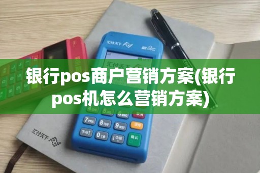 银行pos商户营销方案(银行pos机怎么营销方案)