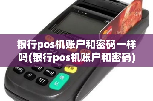 银行pos机账户和密码一样吗(银行pos机账户和密码)