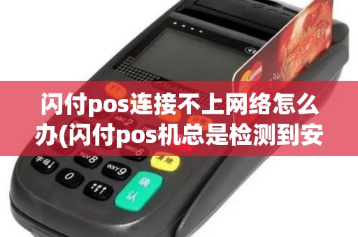 闪付pos连接不上网络怎么办(闪付pos机总是检测到安全)