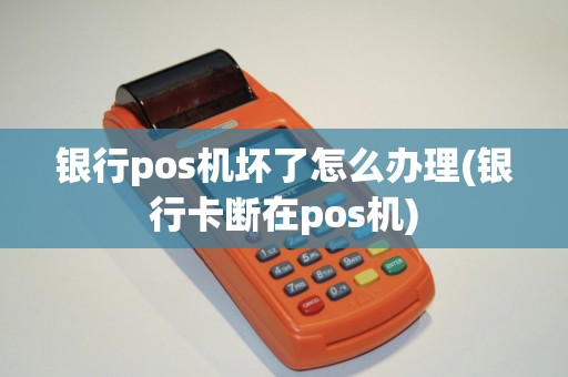银行pos机坏了怎么办理(银行卡断在pos机)