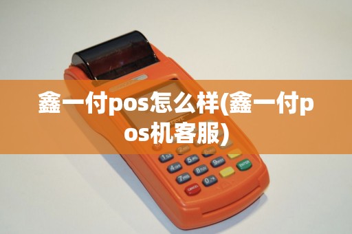 鑫一付pos怎么样(鑫一付pos机客服)