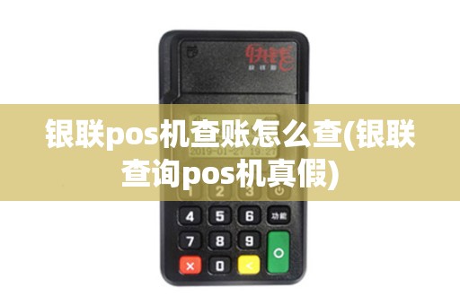 银联pos机查账怎么查(银联查询pos机真假)