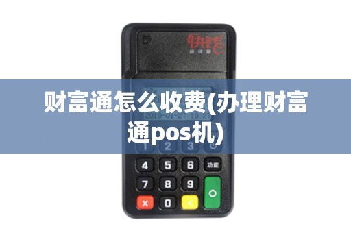 财富通怎么收费(办理财富通pos机)