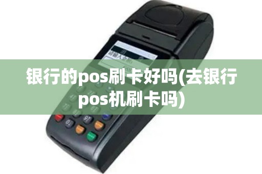 银行的pos刷卡好吗(去银行pos机刷卡吗)