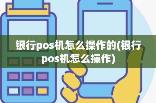 银行pos机怎么操作的(银行pos机怎么操作)
