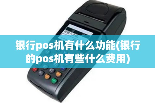 银行pos机有什么功能(银行的pos机有些什么费用)