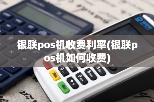 银联pos机收费利率(银联pos机如何收费)
