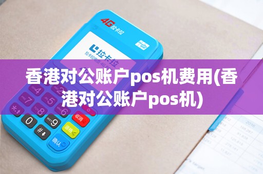 香港对公账户pos机费用(香港对公账户pos机)