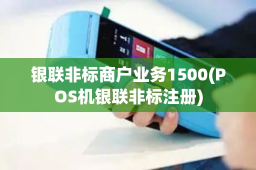 银联非标商户业务1500(POS机银联非标注册)