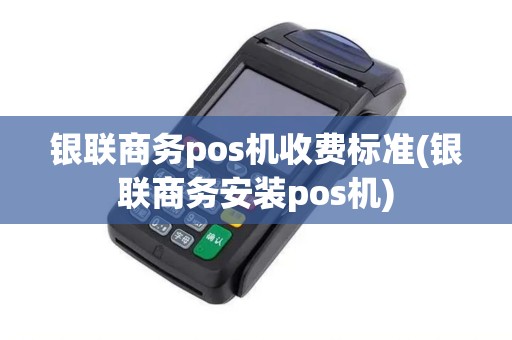 银联商务pos机收费标准(银联商务安装pos机)