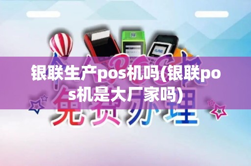 银联生产pos机吗(银联pos机是大厂家吗)