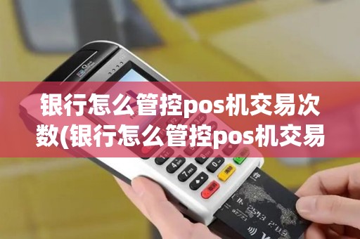 银行怎么管控pos机交易次数(银行怎么管控pos机交易)