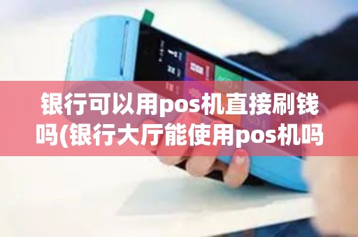 银行可以用pos机直接刷钱吗(银行大厅能使用pos机吗)