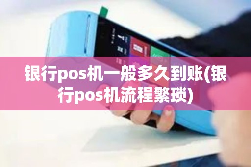 银行pos机一般多久到账(银行pos机流程繁琐)