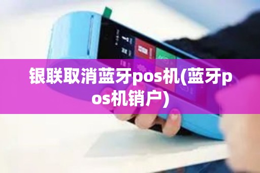银联取消蓝牙pos机(蓝牙pos机销户)