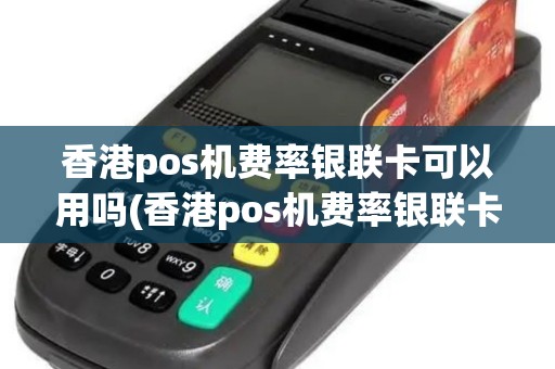 香港pos机费率银联卡可以用吗(香港pos机费率银联卡)
