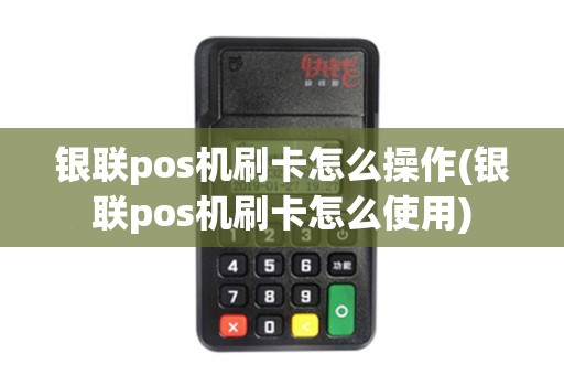 银联pos机刷卡怎么操作(银联pos机刷卡怎么使用)