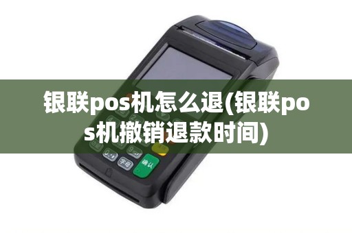 银联pos机怎么退(银联pos机撤销退款时间)