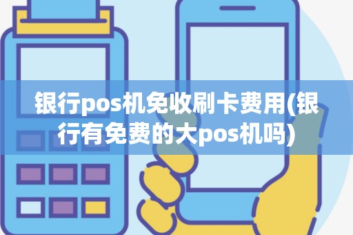 银行pos机免收刷卡费用(银行有免费的大pos机吗)