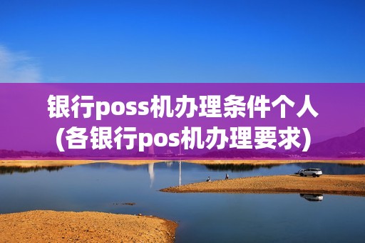 银行poss机办理条件个人(各银行pos机办理要求)
