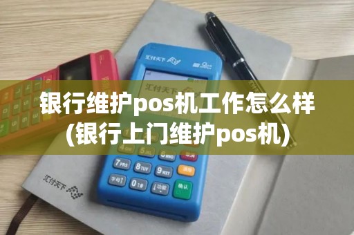 银行维护pos机工作怎么样(银行上门维护pos机)