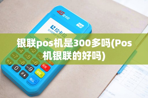 银联pos机是300多吗(Pos机银联的好吗)