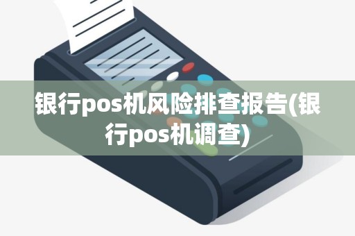 银行pos机风险排查报告(银行pos机调查)